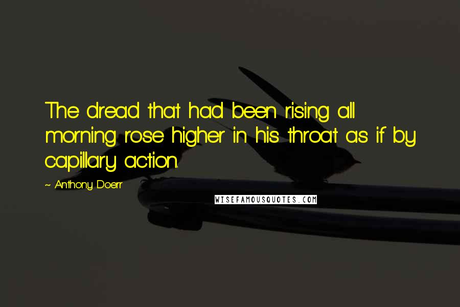 Anthony Doerr quotes: The dread that had been rising all morning rose higher in his throat as if by capillary action.