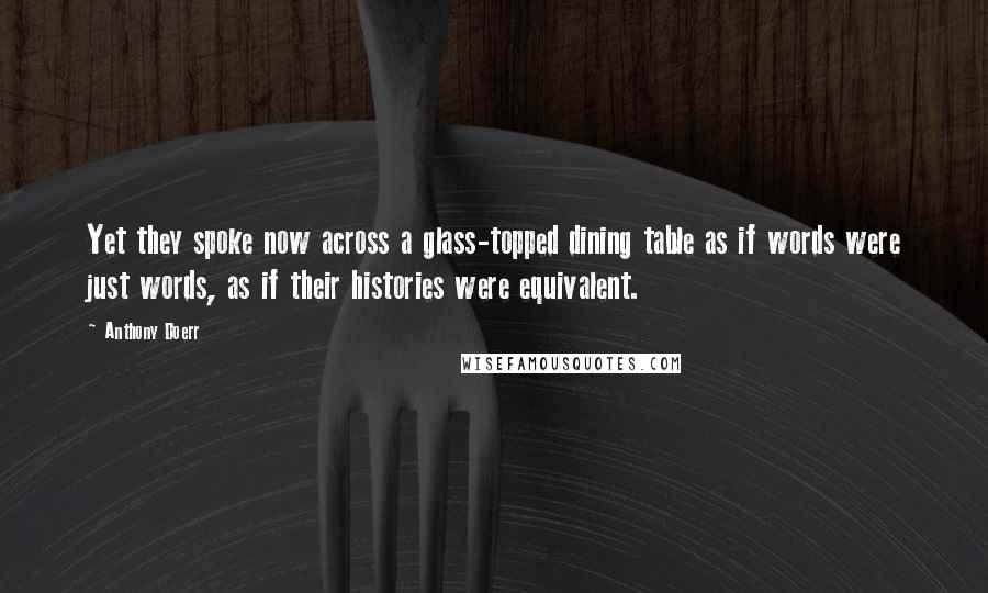 Anthony Doerr quotes: Yet they spoke now across a glass-topped dining table as if words were just words, as if their histories were equivalent.