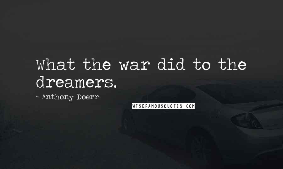 Anthony Doerr quotes: What the war did to the dreamers.