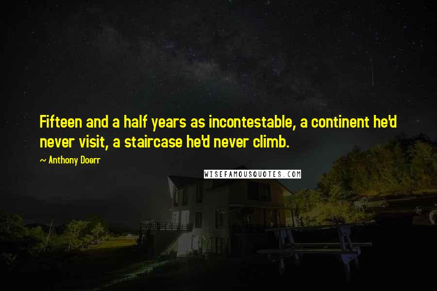 Anthony Doerr quotes: Fifteen and a half years as incontestable, a continent he'd never visit, a staircase he'd never climb.