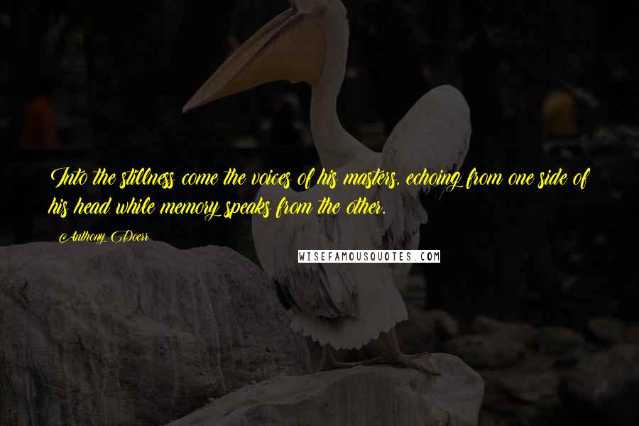 Anthony Doerr quotes: Into the stillness come the voices of his masters, echoing from one side of his head while memory speaks from the other.