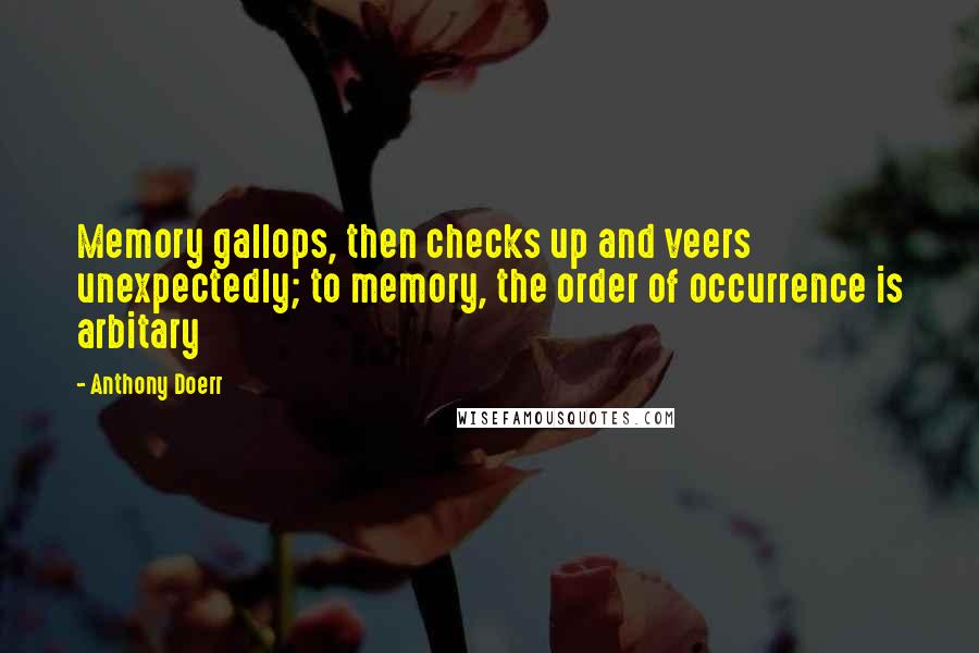 Anthony Doerr quotes: Memory gallops, then checks up and veers unexpectedly; to memory, the order of occurrence is arbitary