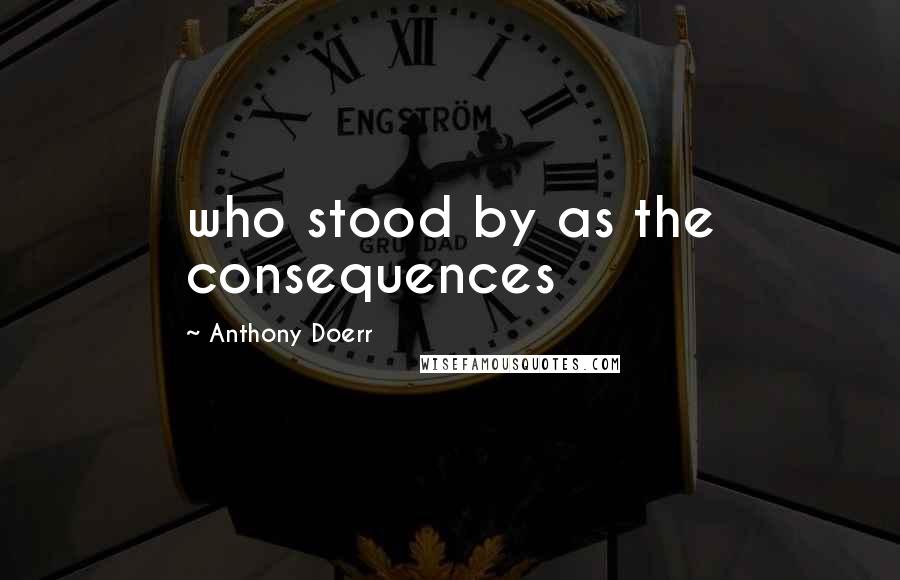 Anthony Doerr quotes: who stood by as the consequences