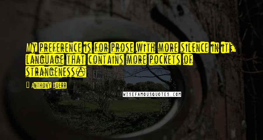 Anthony Doerr quotes: My preference is for prose with more silence in it, language that contains more pockets of strangeness.