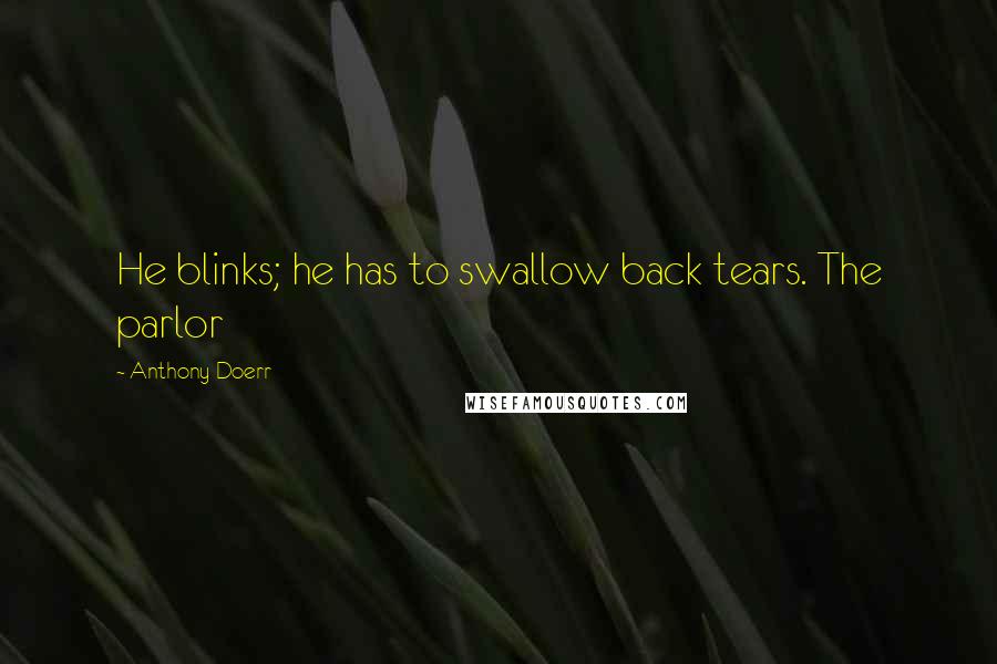 Anthony Doerr quotes: He blinks; he has to swallow back tears. The parlor