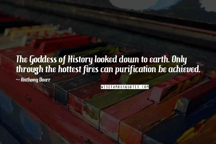 Anthony Doerr quotes: The Goddess of History looked down to earth. Only through the hottest fires can purification be achieved.