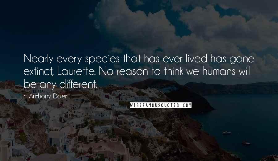 Anthony Doerr quotes: Nearly every species that has ever lived has gone extinct, Laurette. No reason to think we humans will be any different!