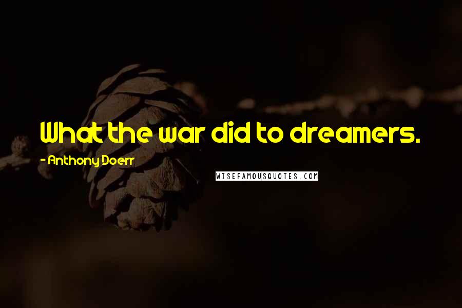 Anthony Doerr quotes: What the war did to dreamers.