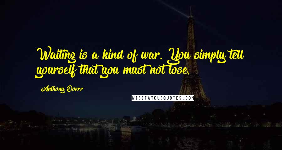 Anthony Doerr quotes: Waiting is a kind of war. You simply tell yourself that you must not lose.