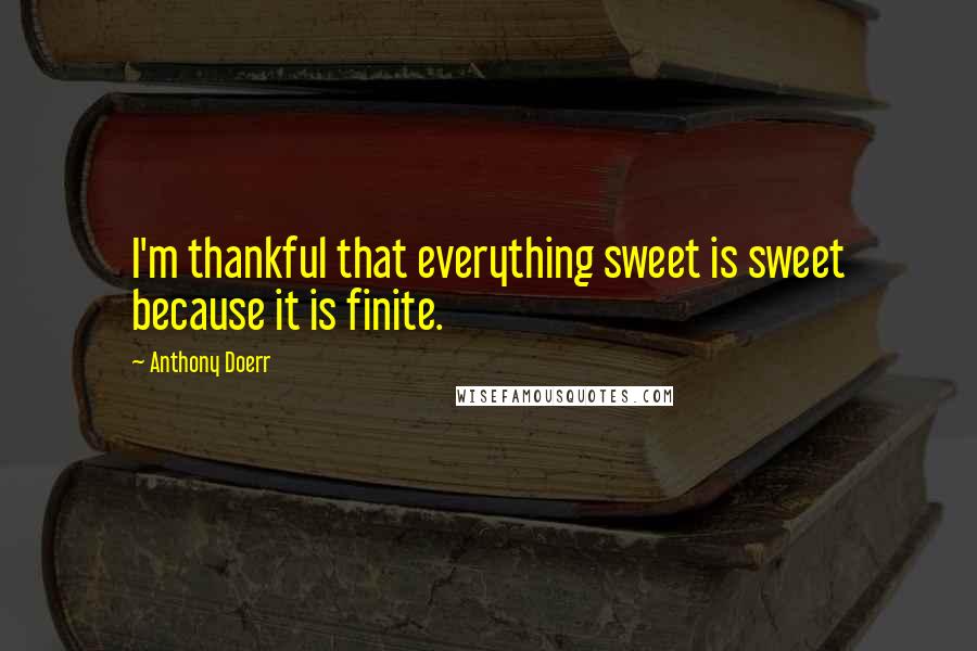 Anthony Doerr quotes: I'm thankful that everything sweet is sweet because it is finite.