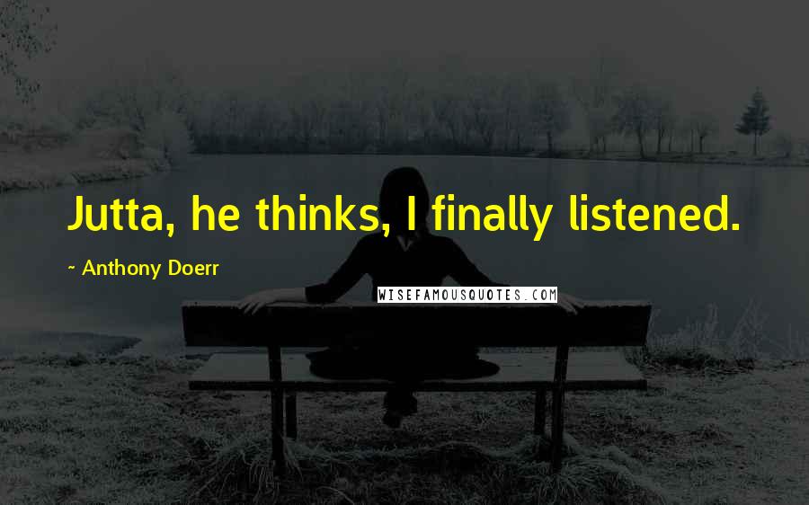 Anthony Doerr quotes: Jutta, he thinks, I finally listened.