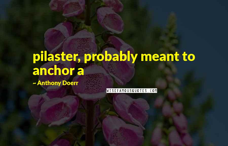 Anthony Doerr quotes: pilaster, probably meant to anchor a