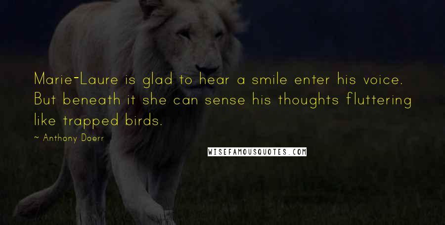 Anthony Doerr quotes: Marie-Laure is glad to hear a smile enter his voice. But beneath it she can sense his thoughts fluttering like trapped birds.