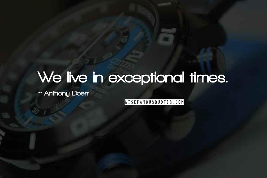 Anthony Doerr quotes: We live in exceptional times.