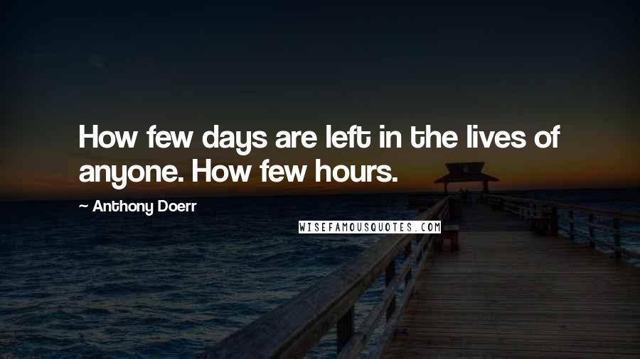 Anthony Doerr quotes: How few days are left in the lives of anyone. How few hours.