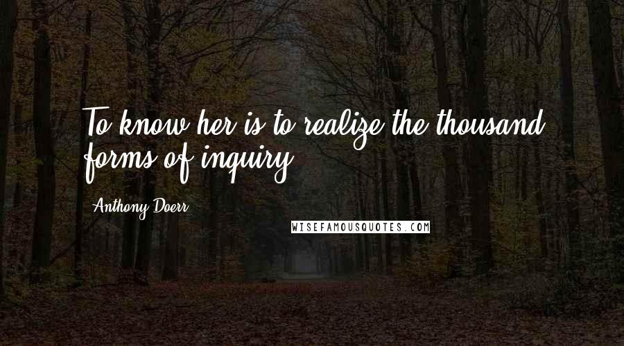 Anthony Doerr quotes: To know her is to realize the thousand forms of inquiry.