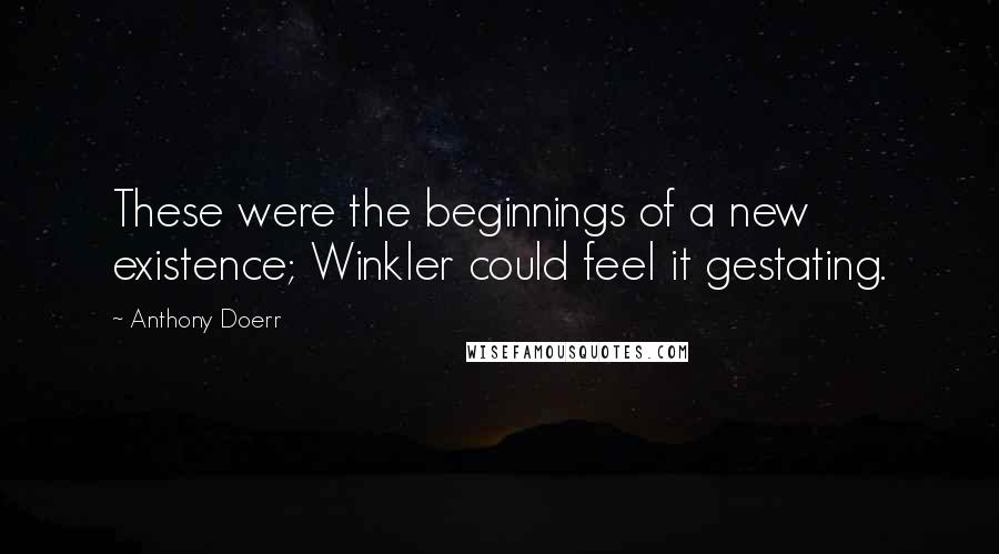 Anthony Doerr quotes: These were the beginnings of a new existence; Winkler could feel it gestating.