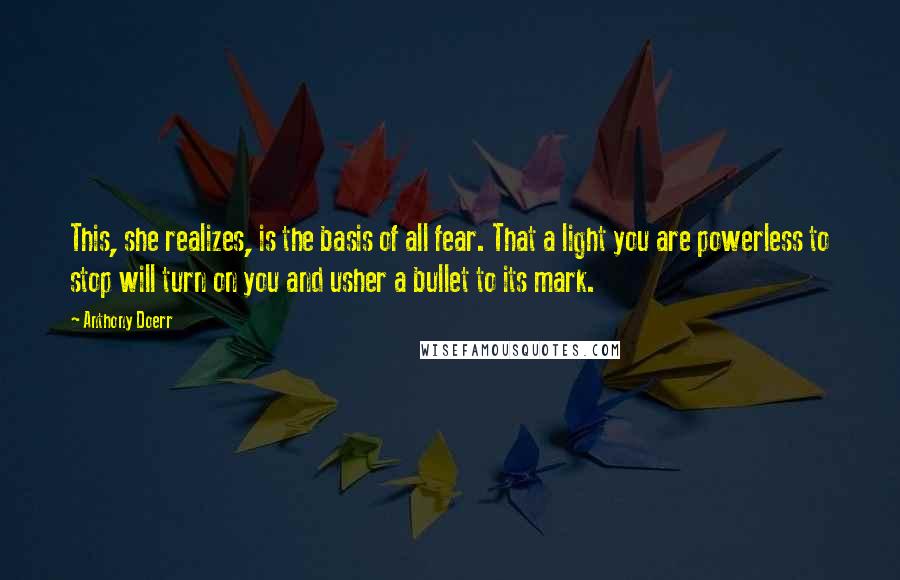 Anthony Doerr quotes: This, she realizes, is the basis of all fear. That a light you are powerless to stop will turn on you and usher a bullet to its mark.