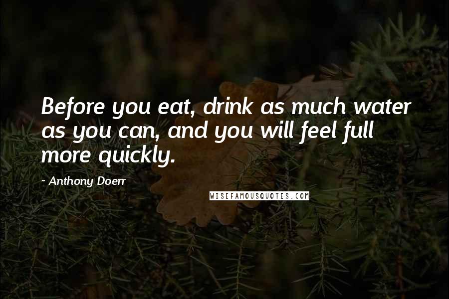 Anthony Doerr quotes: Before you eat, drink as much water as you can, and you will feel full more quickly.