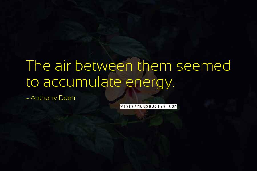 Anthony Doerr quotes: The air between them seemed to accumulate energy.