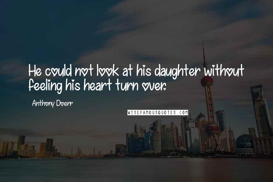 Anthony Doerr quotes: He could not look at his daughter without feeling his heart turn over.