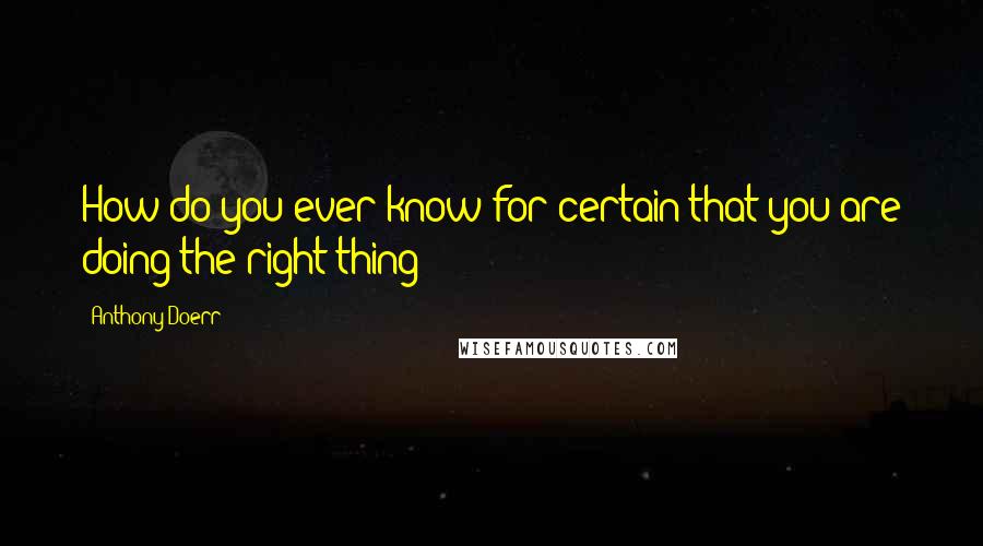 Anthony Doerr quotes: How do you ever know for certain that you are doing the right thing?