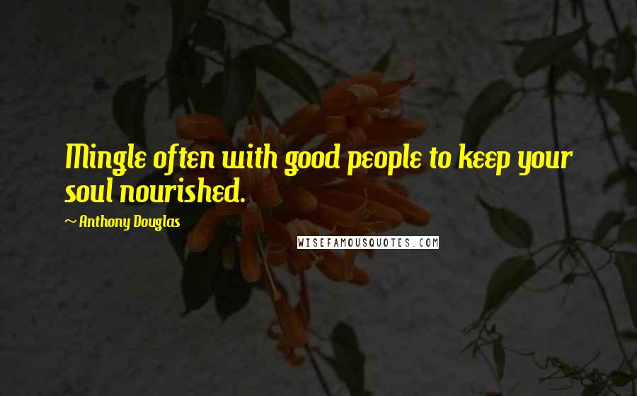 Anthony Douglas quotes: Mingle often with good people to keep your soul nourished.