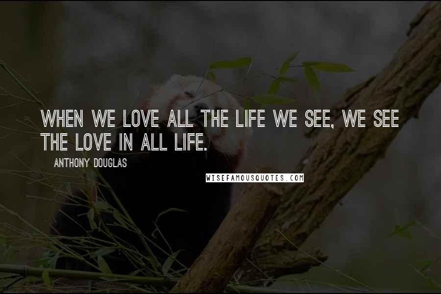 Anthony Douglas quotes: When we love all the life we see, we see the love in all life.