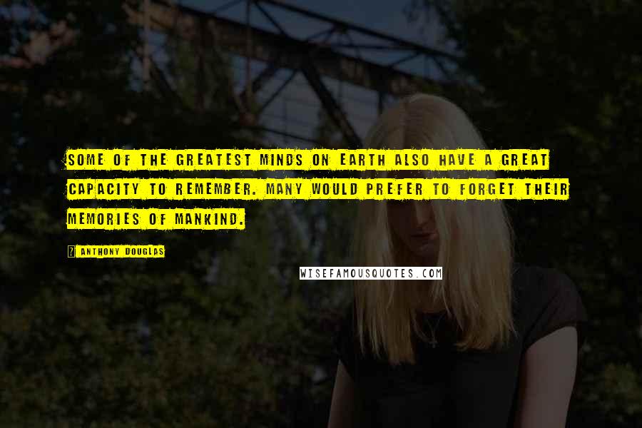 Anthony Douglas quotes: Some of the greatest minds on earth also have a great capacity to remember. Many would prefer to forget their memories of mankind. Anthony Douglas quotes: Some of the greatest minds on earth also have a great capacity to remember. Many would prefer to forget their memories of mankind.