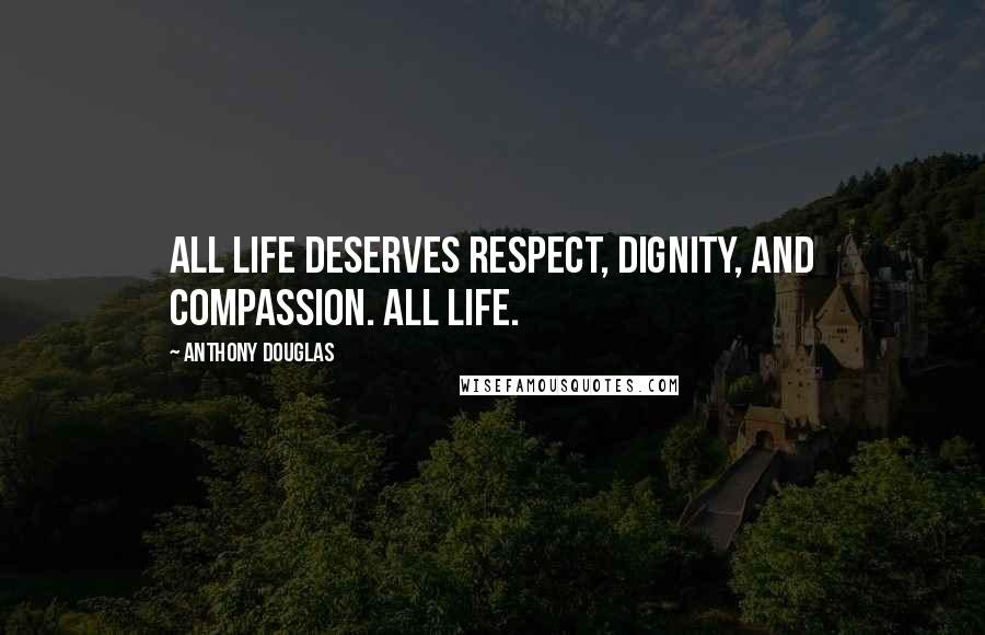 Anthony Douglas quotes: All life deserves respect, dignity, and compassion. All life.