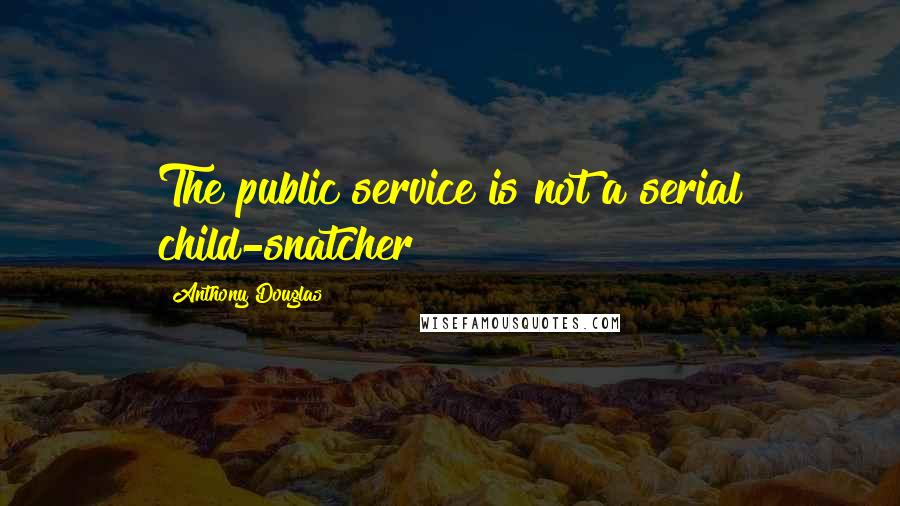 Anthony Douglas quotes: The public service is not a serial child-snatcher