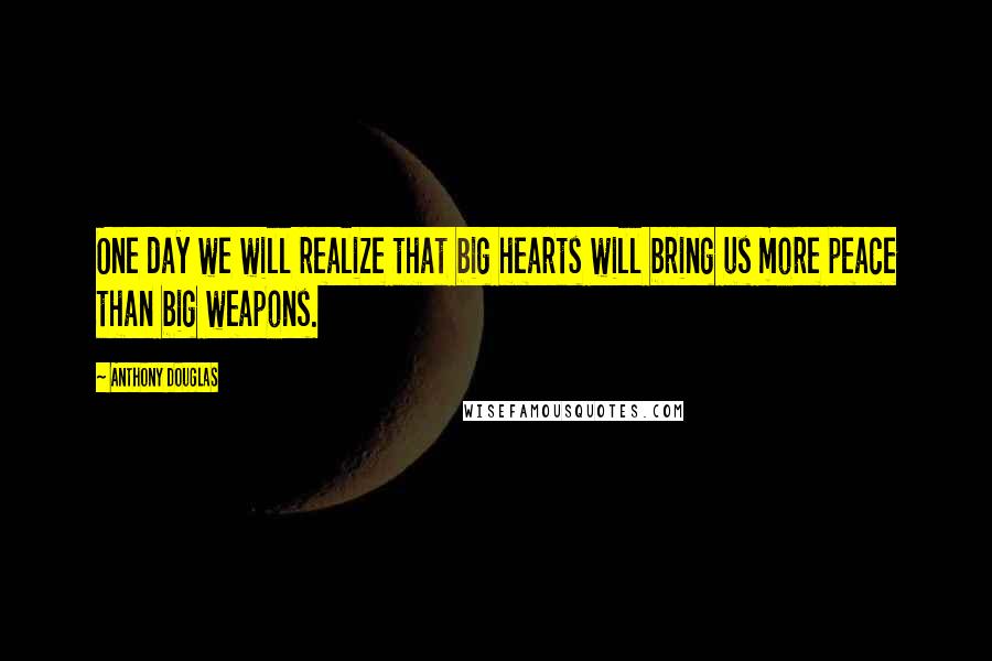 Anthony Douglas quotes: One day we will realize that big hearts will bring us more peace than big weapons.