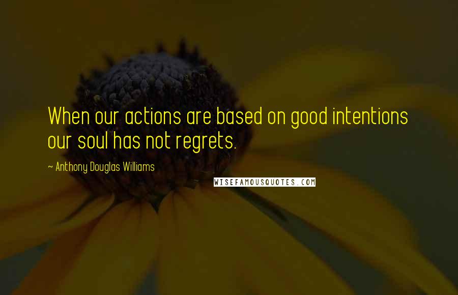 Anthony Douglas Williams quotes: When our actions are based on good intentions our soul has not regrets.