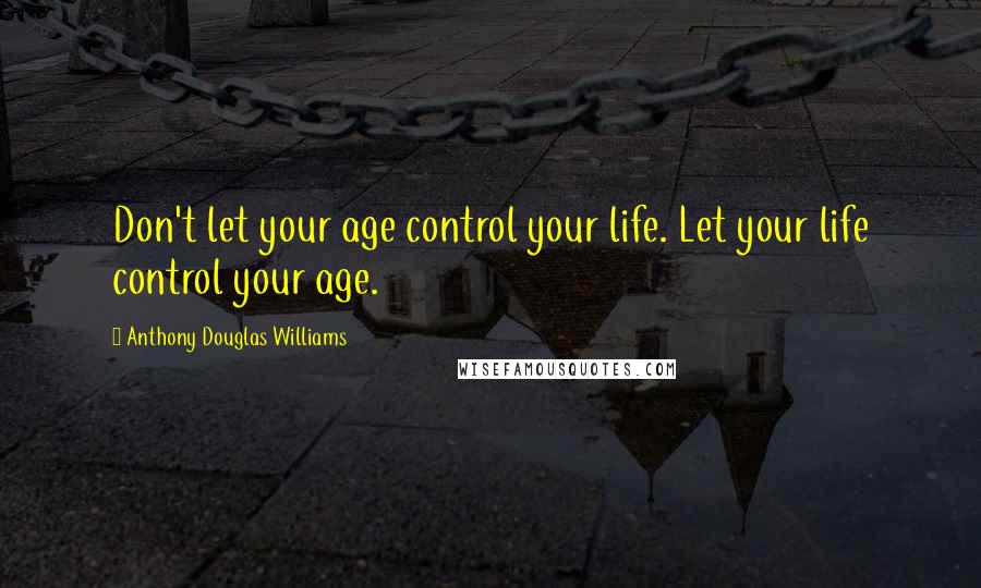 Anthony Douglas Williams quotes: Don't let your age control your life. Let your life control your age.