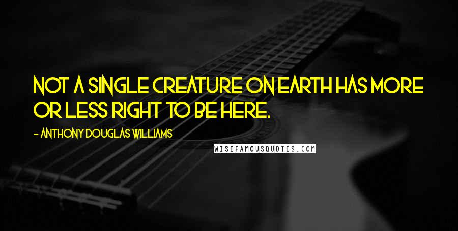 Anthony Douglas Williams quotes: Not a single creature on earth has more or less right to be here.