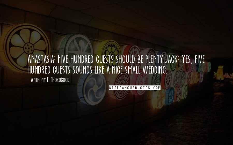 Anthony E. Thorogood quotes: Anastasia: Five hundred guests should be plenty.Jack: Yes, five hundred guests sounds like a nice small wedding.