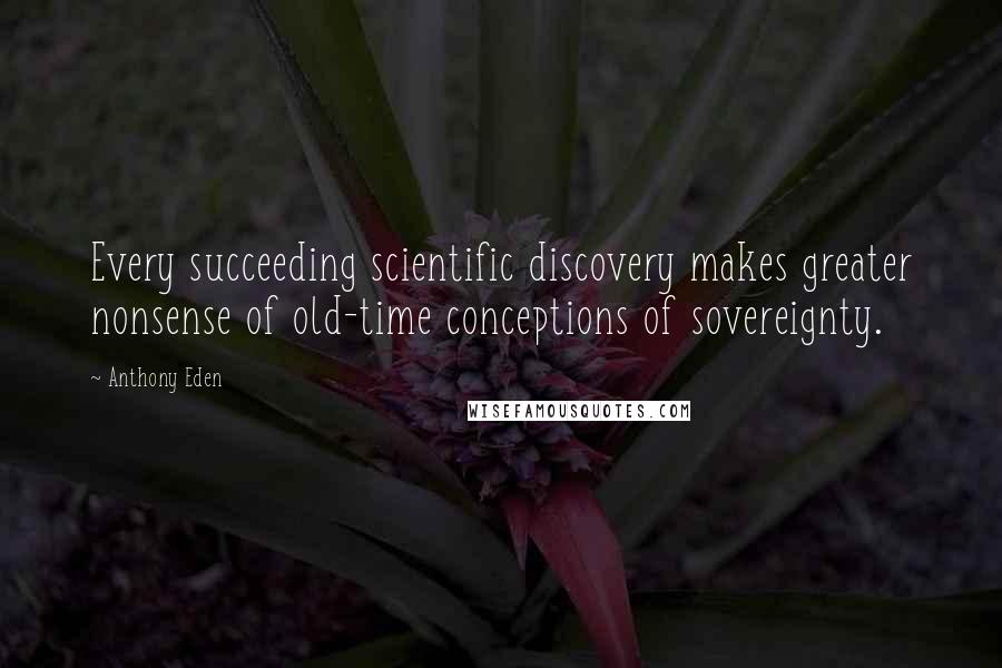 Anthony Eden quotes: Every succeeding scientific discovery makes greater nonsense of old-time conceptions of sovereignty. Anthony Eden quotes: Every succeeding scientific discovery makes greater nonsense of old-time conceptions of sovereignty.