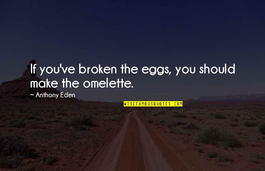 Anthony Eden Quotes By Anthony Eden: If you've broken the eggs, you should make