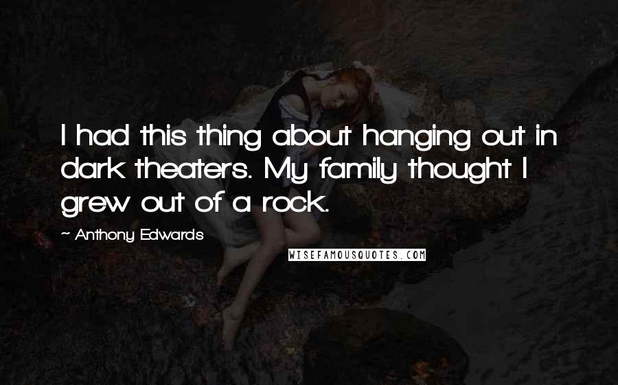 Anthony Edwards quotes: I had this thing about hanging out in dark theaters. My family thought I grew out of a rock.