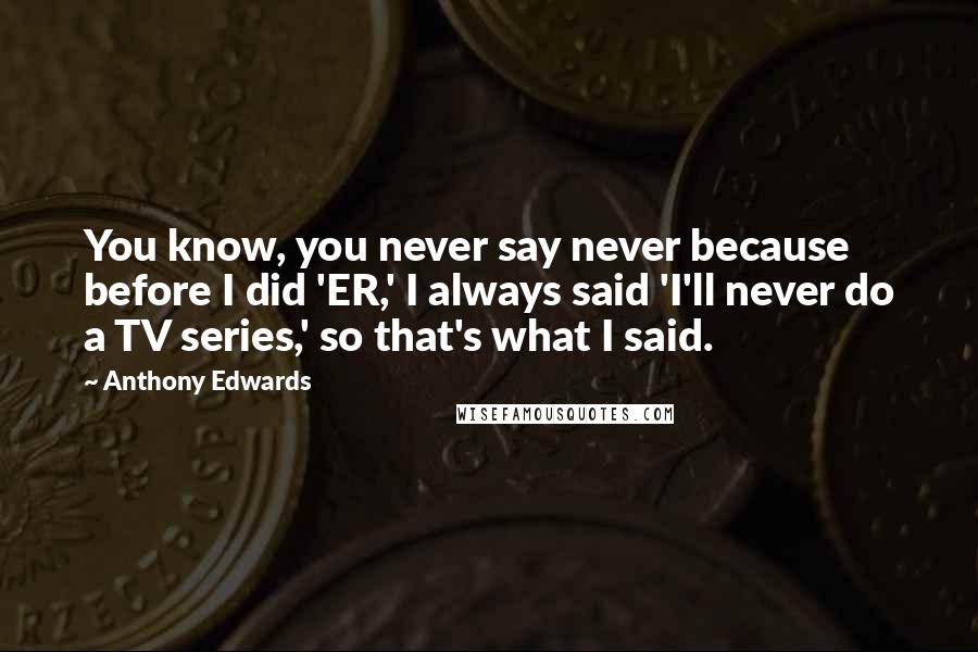 Anthony Edwards quotes: You know, you never say never because before I did 'ER,' I always said 'I'll never do a TV series,' so that's what I said.