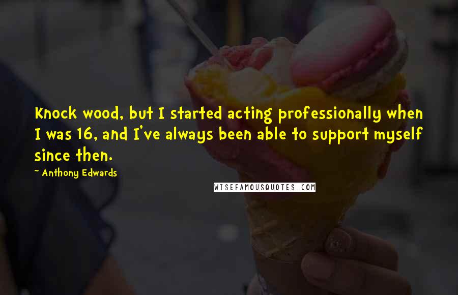 Anthony Edwards quotes: Knock wood, but I started acting professionally when I was 16, and I've always been able to support myself since then.