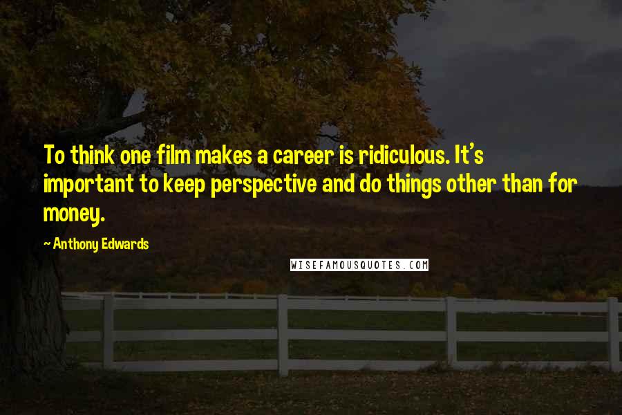 Anthony Edwards quotes: To think one film makes a career is ridiculous. It's important to keep perspective and do things other than for money.