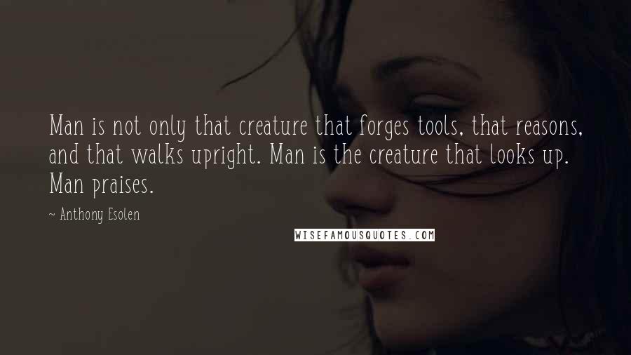 Anthony Esolen quotes: Man is not only that creature that forges tools, that reasons, and that walks upright. Man is the creature that looks up. Man praises.