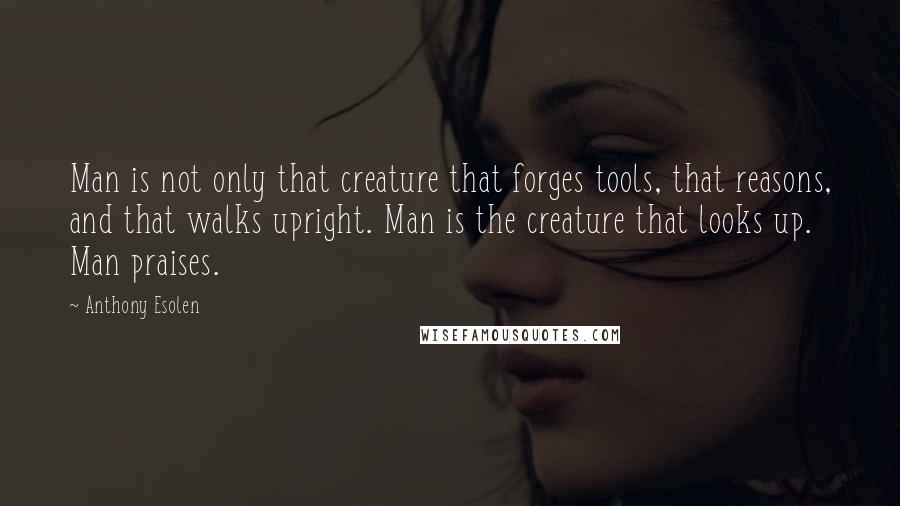 Anthony Esolen quotes: Man is not only that creature that forges tools, that reasons, and that walks upright. Man is the creature that looks up. Man praises. Anthony Esolen quotes: Man is not only that creature that forges tools, that reasons, and that walks upright. Man is the creature that looks up. Man praises.