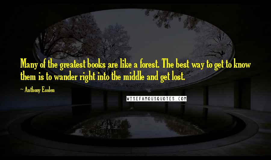Anthony Esolen quotes: Many of the greatest books are like a forest. The best way to get to know them is to wander right into the middle and get lost. Anthony Esolen quotes: Many of the greatest books are like a forest. The best way to get to know them is to wander right into the middle and get lost.
