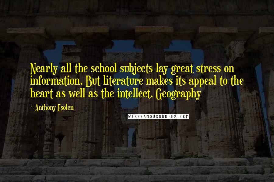 Anthony Esolen quotes: Nearly all the school subjects lay great stress on information. But literature makes its appeal to the heart as well as the intellect. Geography