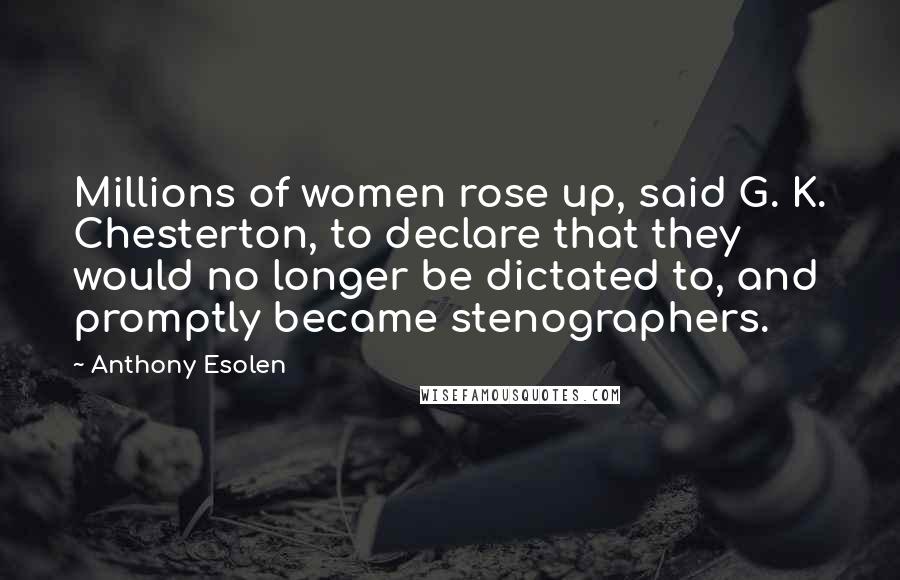Anthony Esolen quotes: Millions of women rose up, said G. K. Chesterton, to declare that they would no longer be dictated to, and promptly became stenographers. Anthony Esolen quotes: Millions of women rose up, said G. K. Chesterton, to declare that they would no longer be dictated to, and promptly became stenographers.