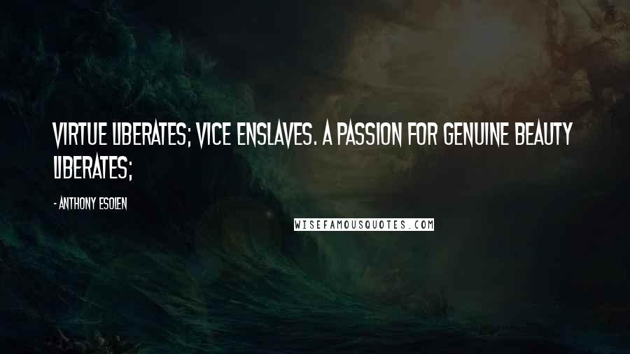 Anthony Esolen quotes: Virtue liberates; vice enslaves. A passion for genuine beauty liberates;