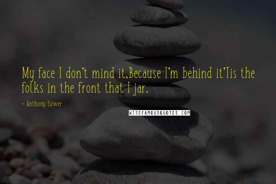 Anthony Euwer quotes: My face I don't mind it,Because I'm behind it'Tis the folks in the front that I jar.