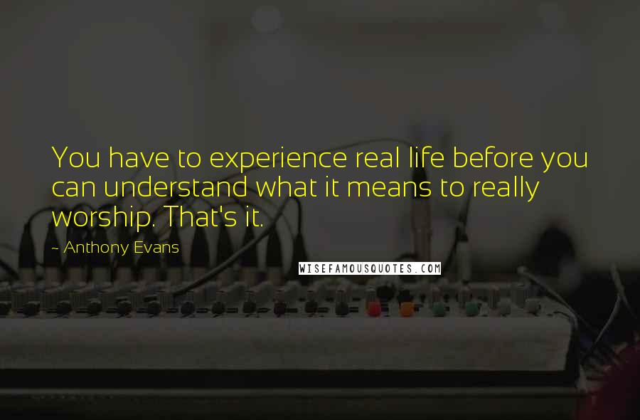 Anthony Evans quotes: You have to experience real life before you can understand what it means to really worship. That's it.